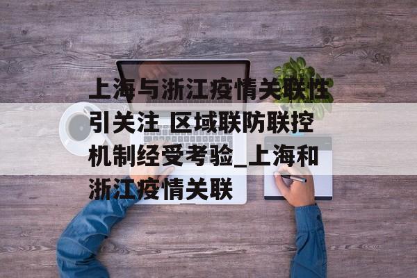 上海与浙江疫情关联性引关注 区域联防联控机制经受考验_上海和浙江疫情关联