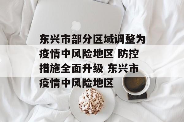 东兴市部分区域调整为疫情中风险地区 防控措施全面升级 东兴市疫情中风险地区