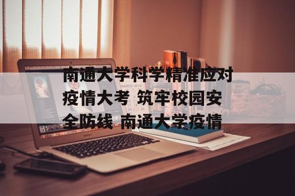 南通大学科学精准应对疫情大考 筑牢校园安全防线 南通大学疫情