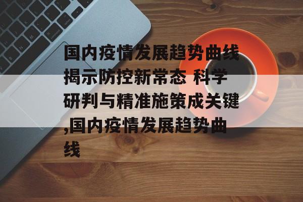 国内疫情发展趋势曲线揭示防控新常态 科学研判与精准施策成关键,国内疫情发展趋势曲线