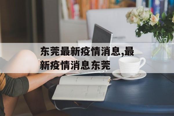 东莞最新疫情消息,最新疫情消息东莞