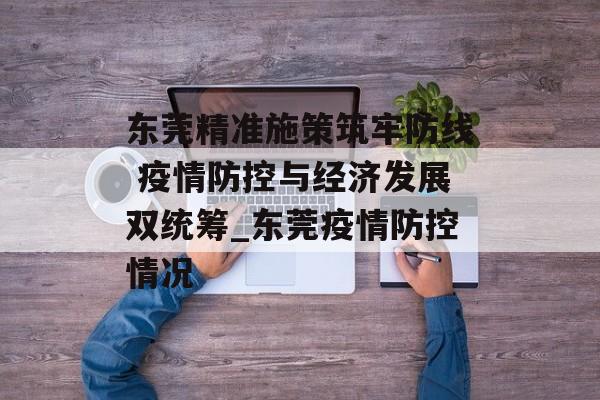 东莞精准施策筑牢防线 疫情防控与经济发展双统筹_东莞疫情防控情况