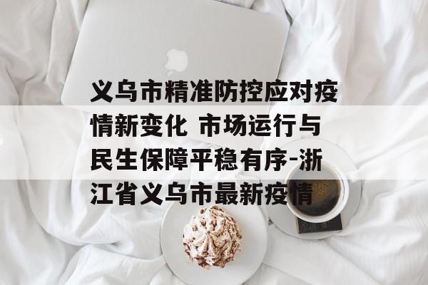 义乌市精准防控应对疫情新变化 市场运行与民生保障平稳有序-浙江省义乌市最新疫情