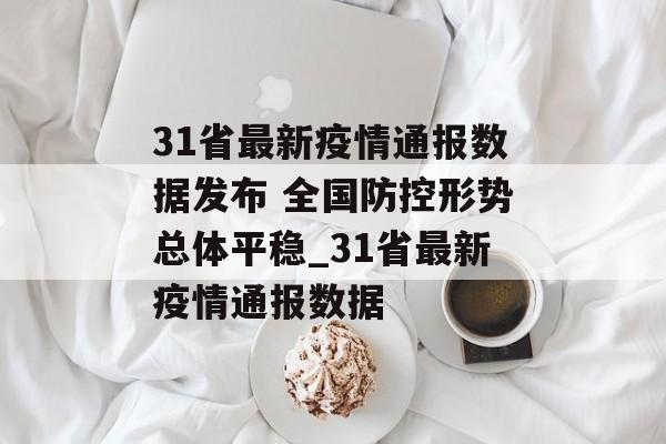 31省最新疫情通报数据发布 全国防控形势总体平稳_31省最新疫情通报数据