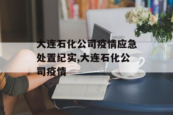 大连石化公司疫情应急处置纪实,大连石化公司疫情