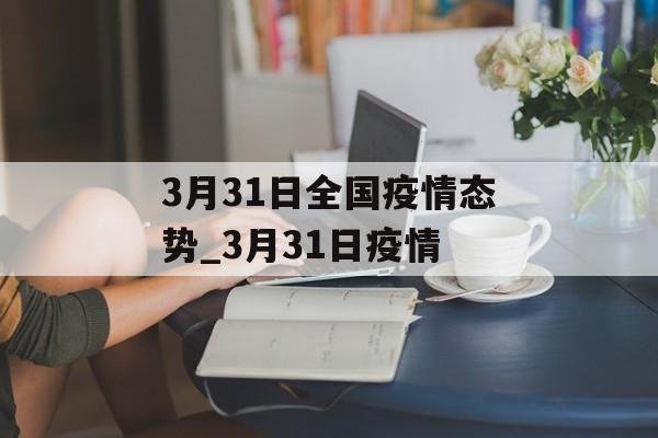 3月31日全国疫情态势_3月31日疫情