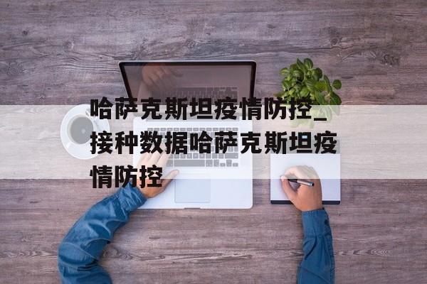 哈萨克斯坦疫情防控_接种数据哈萨克斯坦疫情防控