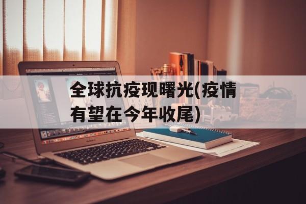 全球抗疫现曙光(疫情有望在今年收尾)