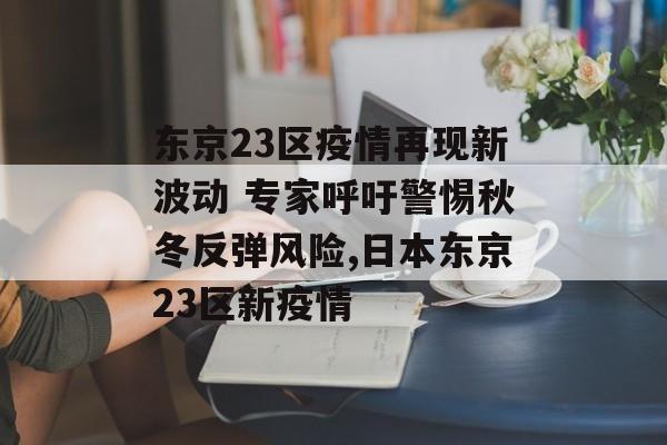东京23区疫情再现新波动 专家呼吁警惕秋冬反弹风险,日本东京23区新疫情