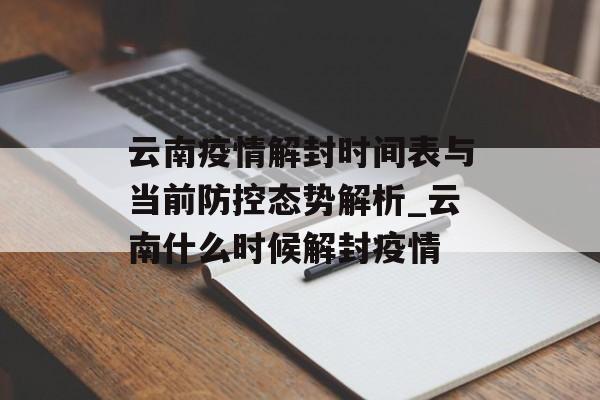 云南疫情解封时间表与当前防控态势解析_云南什么时候解封疫情