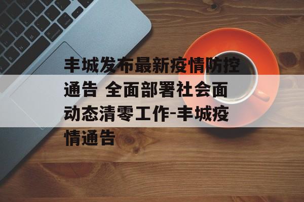 丰城发布最新疫情防控通告 全面部署社会面动态清零工作-丰城疫情通告