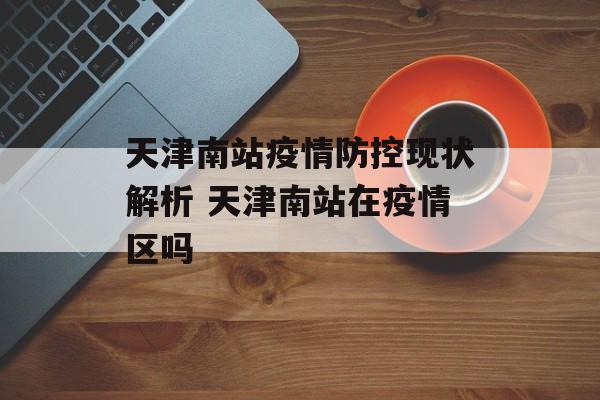 天津南站疫情防控现状解析 天津南站在疫情区吗