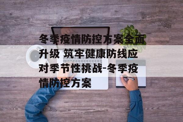 冬季疫情防控方案全面升级 筑牢健康防线应对季节性挑战-冬季疫情防控方案