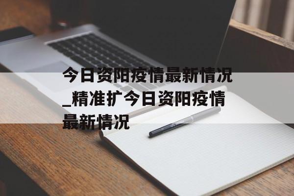今日资阳疫情最新情况_精准扩今日资阳疫情最新情况