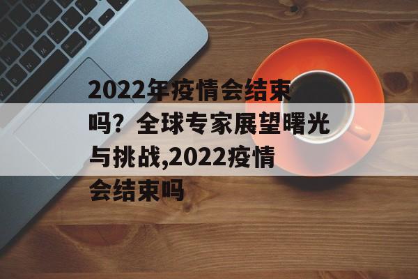 2022年疫情会结束吗？全球专家展望曙光与挑战,2022疫情会结束吗