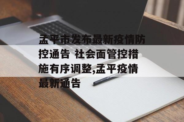 孟平市发布最新疫情防控通告 社会面管控措施有序调整,孟平疫情最新通告
