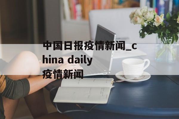 中国日报疫情新闻_china daily疫情新闻