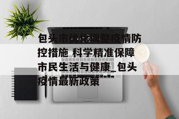 包头市优化调整疫情防控措施 科学精准保障市民生活与健康_包头疫情最新政策
