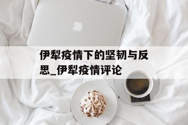 伊犁疫情下的坚韧与反思_伊犁疫情评论