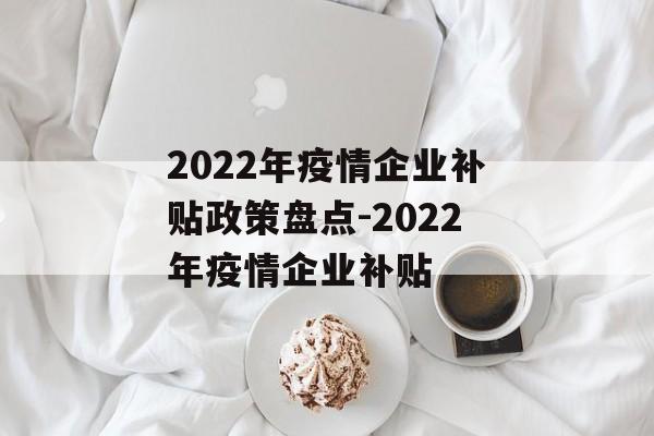 2022年疫情企业补贴政策盘点-2022年疫情企业补贴