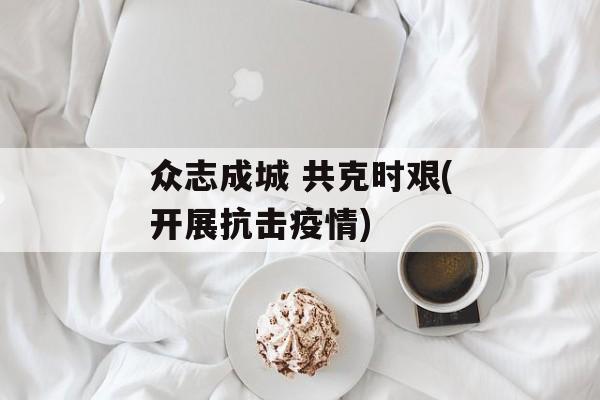 众志成城 共克时艰(开展抗击疫情)