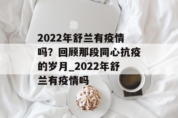 2022年舒兰有疫情吗？回顾那段同心抗疫的岁月_2022年舒兰有疫情吗