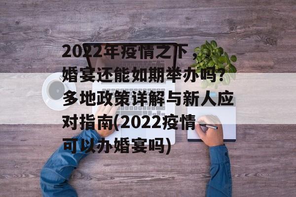 2022年疫情之下，婚宴还能如期举办吗？多地政策详解与新人应对指南(2022疫情可以办婚宴吗)