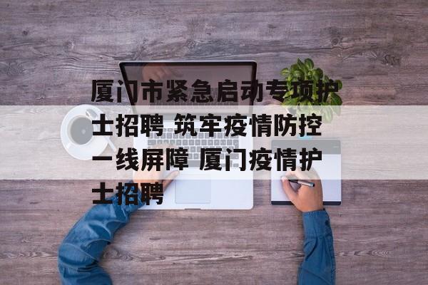 厦门市紧急启动专项护士招聘 筑牢疫情防控一线屏障 厦门疫情护士招聘