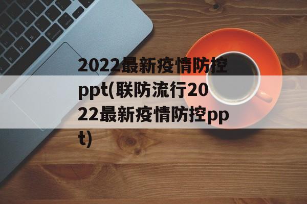 2022最新疫情防控ppt(联防流行2022最新疫情防控ppt)