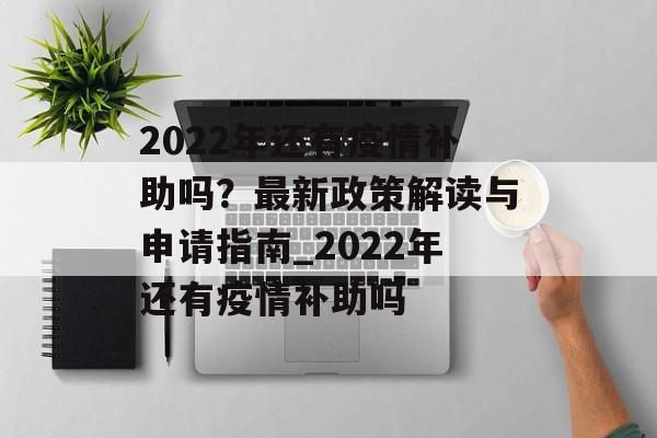 2022年还有疫情补助吗？最新政策解读与申请指南_2022年还有疫情补助吗