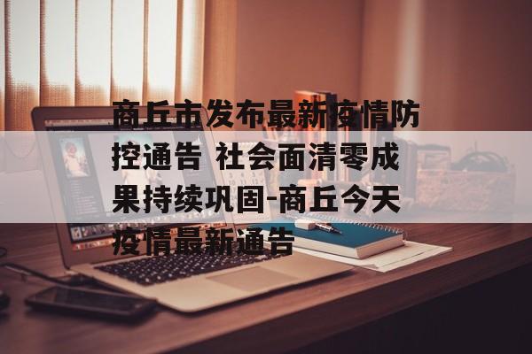 商丘市发布最新疫情防控通告 社会面清零成果持续巩固-商丘今天疫情最新通告