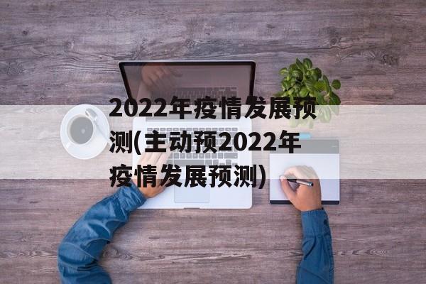 2022年疫情发展预测(主动预2022年疫情发展预测)