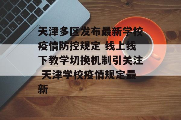 天津多区发布最新学校疫情防控规定 线上线下教学切换机制引关注 天津学校疫情规定最新