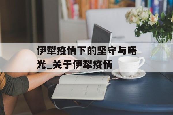 伊犁疫情下的坚守与曙光_关于伊犁疫情