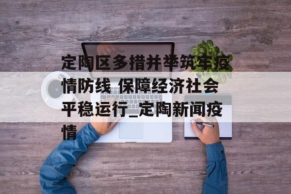定陶区多措并举筑牢疫情防线 保障经济社会平稳运行_定陶新闻疫情
