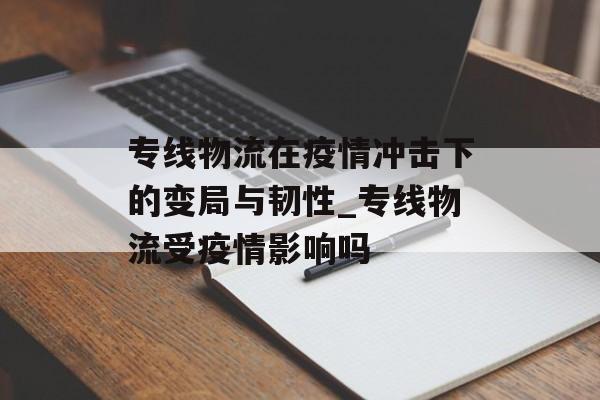 专线物流在疫情冲击下的变局与韧性_专线物流受疫情影响吗