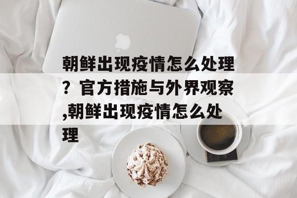 朝鲜出现疫情怎么处理？官方措施与外界观察,朝鲜出现疫情怎么处理