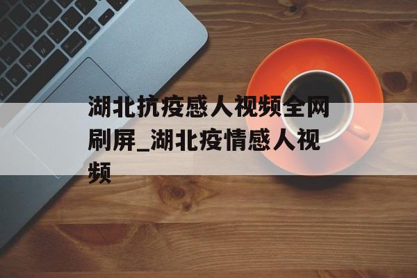 湖北抗疫感人视频全网刷屏_湖北疫情感人视频