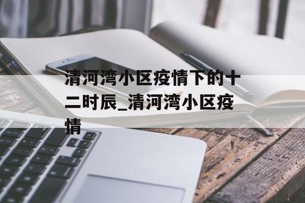 清河湾小区疫情下的十二时辰_清河湾小区疫情