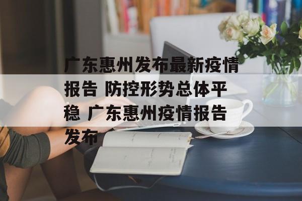 广东惠州发布最新疫情报告 防控形势总体平稳 广东惠州疫情报告发布