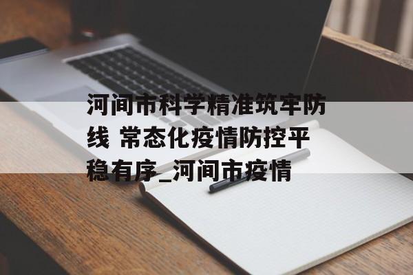 河间市科学精准筑牢防线 常态化疫情防控平稳有序_河间市疫情