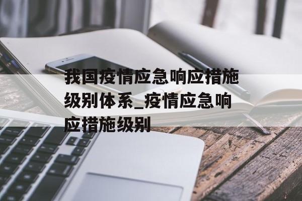 我国疫情应急响应措施级别体系_疫情应急响应措施级别