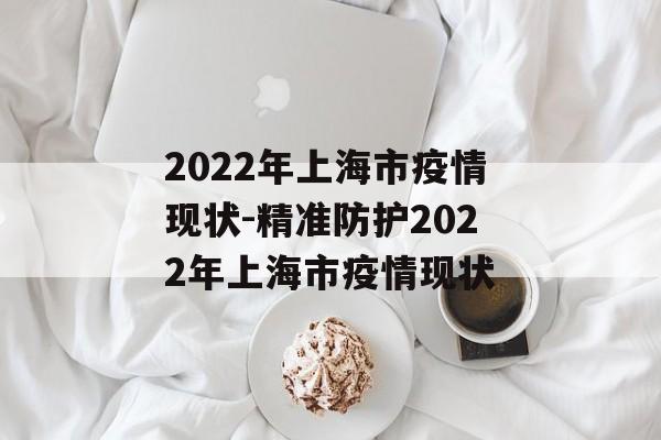 2022年上海市疫情现状-精准防护2022年上海市疫情现状