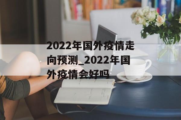 2022年国外疫情走向预测_2022年国外疫情会好吗