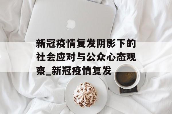 新冠疫情复发阴影下的社会应对与公众心态观察_新冠疫情复发