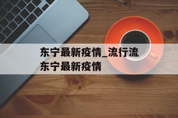 东宁最新疫情_流行流东宁最新疫情