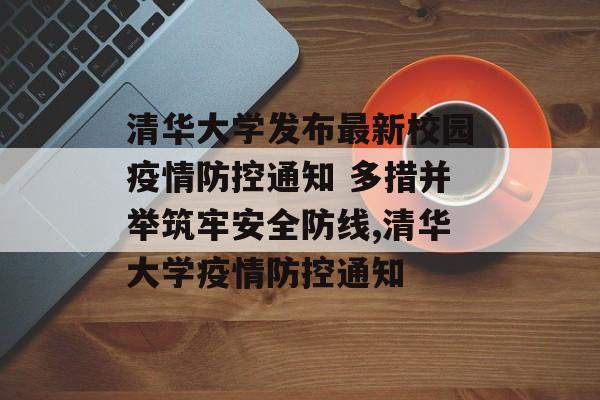 清华大学发布最新校园疫情防控通知 多措并举筑牢安全防线,清华大学疫情防控通知