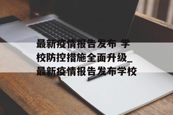 最新疫情报告发布 学校防控措施全面升级_最新疫情报告发布学校