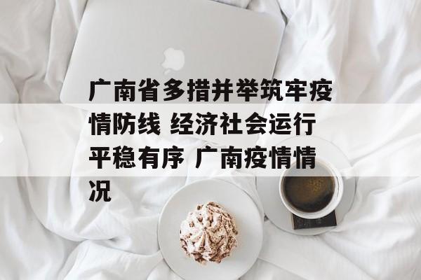 广南省多措并举筑牢疫情防线 经济社会运行平稳有序 广南疫情情况