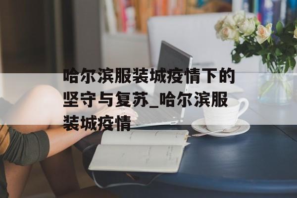 哈尔滨服装城疫情下的坚守与复苏_哈尔滨服装城疫情
